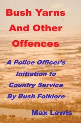 Bush Yarns and Other Offences: A Police Officer's Initiation to Country Service by Bush Folklore - Lewis, Max Is Machez@gmail Com, and Cooper, Darryl, and Lewis, Heather