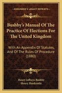 Bushby's Manual Of The Practice Of Elections For The United Kingdom: With An Appendix Of Statutes, And Of The Rules Of Procedure (1880)