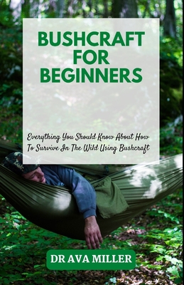 Bushcraft for Beginners: Everything You Should Know About How To Survive In The Wild Using Bushcraft - Miller, Ava, Dr.