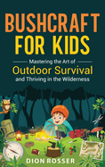 Bushcraft for Kids: Mastering the Art of Outdoor Survival and Thriving in the Wilderness