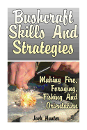 Bushcraft Skills and Strategies: Making Fire, Foraging, Fishing and Orientation: (Survival Guide, Survival Gear)