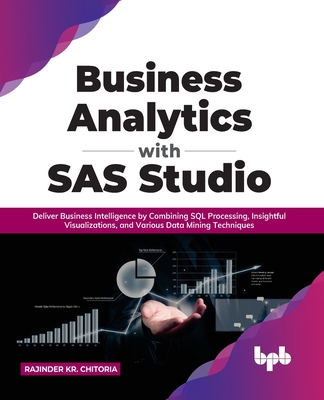 Business Analytics with SAS Studio: Deliver Business Intelligence by Combining SQL Processing, Insightful Visualizations, and Various Data Mining Techniques - Chitoria, Rajinder Kr.