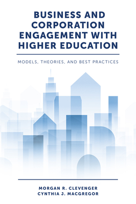 Business and Corporation Engagement with Higher Education: Models, Theories and Best Practices - Clevenger, Morgan R., Dr., and MacGregor, Cynthia J., Dr.