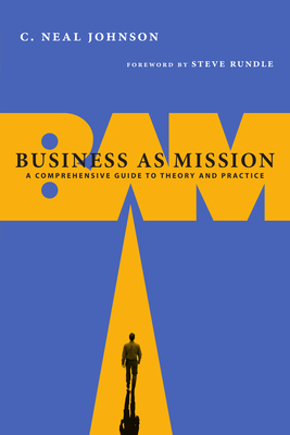 Business as Mission: A Comprehensive Guide to Theory and Practice - Johnson, C Neal, and Rundle, Steven (Foreword by)