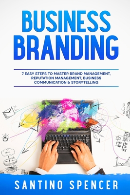 Business Branding: 7 Easy Steps to Master Brand Management, Reputation Management, Business Communication & Storytelling - Spencer, Santino