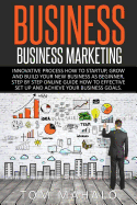 Business: Business Marketing, Innovative Process How to Startup, Grow and Build Your New Business as Beginner, Step by Step Online Guide How to Effective Set Up and Achieve Your Business Goal