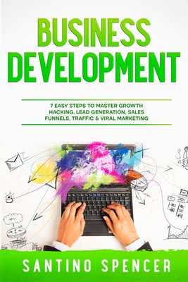 Business Development: 7 Easy Steps to Master Growth Hacking, Lead Generation, Sales Funnels, Traffic & Viral Marketing - Spencer, Santino