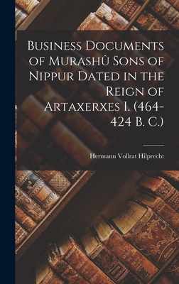 Business Documents of Murash Sons of Nippur Dated in the Reign of Artaxerxes I. (464-424 B. C.) - Hilprecht, Hermann Vollrat