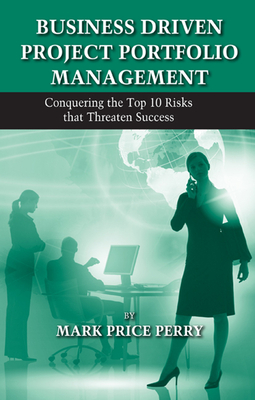 Business Driven Project Portfolio Management: Conquering the Top 10 Risks That Threaten Success - Perry, Mark