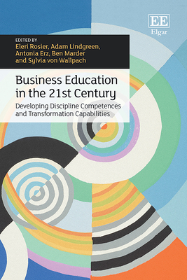 Business Education in the 21st Century: Developing Discipline Competences and Transformation Capabilities - Lindgreen, Adam (Editor), and Rosier, Eleri (Editor), and Erz, Antonia (Editor)