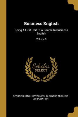 Business English: Being A First Unit Of A Course In Business English; Volume 9 - Hotchkiss, George Burton, and Business Training Corporation (Creator)