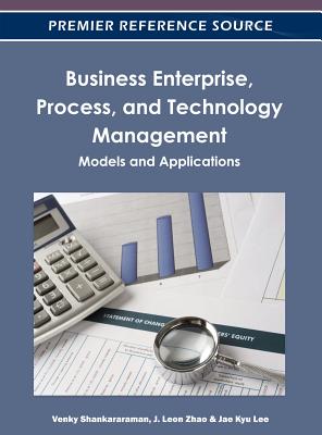 Business Enterprise, Process, and Technology Management: Models and Applications - Shankararaman, Venky (Editor), and Zhao, J Leon (Editor), and Lee, Jae Kyu (Editor)