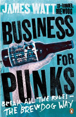 Business for Punks: Break All the Rules - the BrewDog Way - Watt, James