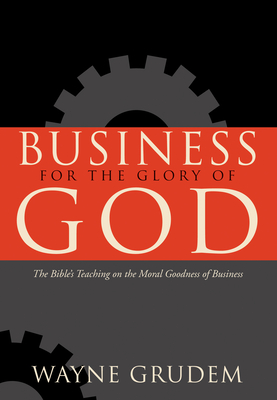Business for the Glory of God: The Bible's Teaching on the Moral Goodness of Business - Grudem, Wayne