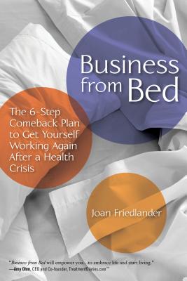 Business from Bed: The 6-Step Comeback Plan to Get Yourself Working Again After a Health Crisis - Friedlander, Joan, Ms.