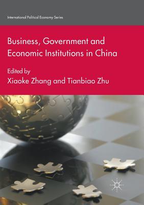 Business, Government and Economic Institutions in China - Zhang, Xiaoke, Professor (Editor), and Zhu, Tianbiao (Editor)