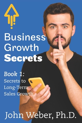 Business Growth Secrets: Book 1: Secrets to Long Term Sales Growth - Weber, John a