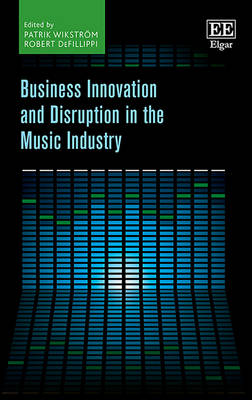Business Innovation and Disruption in the Music Industry - Wikstrm, Patrik (Editor), and DeFillippi, Robert (Editor)