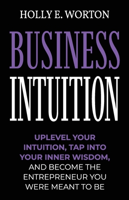 Business Intuition: Tools to Help You Trust Your Own Instincts, Connect with Your Inner Compass, and Easily Make the Right Decisions - Worton, Holly E