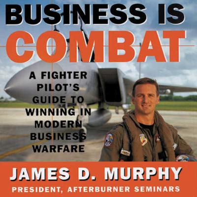 Business Is Combat: A Fighter Pilot's Guide to Winning in Modern Business Warfare - Murphy, James D, and Cullen, Patrick (Read by)