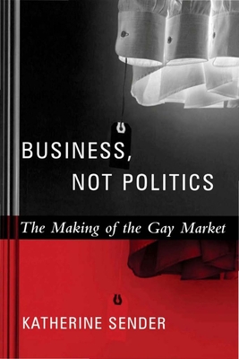 Business, Not Politics: The Making of the Gay Market - Sender, Katherine, Professor