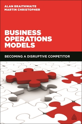 Business Operations Models: Becoming a Disruptive Competitor - Braithwaite, Alan, Professor, and Christopher, Martin