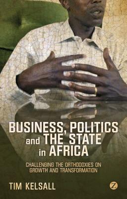 Business, Politics, and the State in Africa: Challenging the Orthodoxies on Growth and Transformation - Kelsall, Doctor Tim