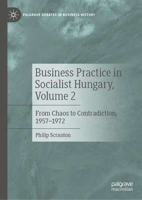 Business Practice in Socialist Hungary, Volume 2: From Chaos to Contradiction, 1957-1972 - Scranton, Philip