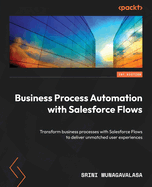 Business Process Automation with Salesforce Flows: Transform business processes with Salesforce Flows to deliver unmatched user experiences