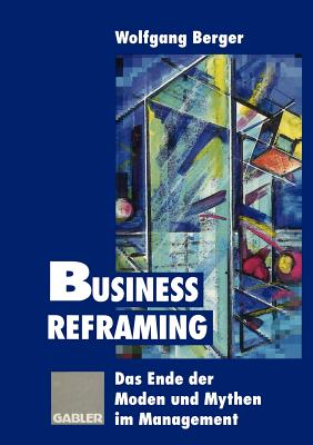 Business Reframing: Das Ende Der Moden Und Mythen Im Management - Berger, Wolfgang