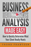 Business Requirements Analysis Made Easy: How to Quickly Determine What Your Client Really Wants