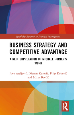 Business Strategy and Competitive Advantage: A Reinterpretation of Michael Porter's Work - Ateljevic, Jovo, and Kulovic, Dzenan, and  okovic, Filip