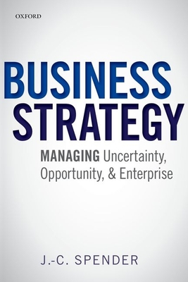 Business Strategy: Managing Uncertainty, Opportunity, and Enterprise - Spender, J.-C.