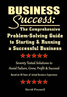 Business Success: The Comprehensive Problem-Solving Guide to Starting & Running a Successful Business: Seventy Tested Solutions to Avoid Failure, Grow, Profit & Succeed - Presnell, David