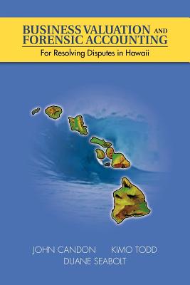 Business Valuation and Forensic Accounting: For Resolving Disputes in Hawaii - Candon, John, and Todd, Kimo, and Seabolt, Duane