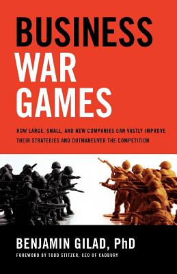 Business War Games: How Large, Small, and New Companies Can Vastly Improve Their Strategies and Outmaneuver the Competition - Gilad, Benjamin