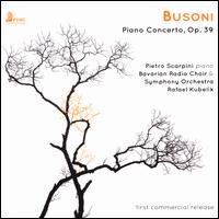 Busoni: Piano Concerto, Op. 39 - Pietro Scarpini (piano); Bavarian Radio Chorus (choir, chorus); Bavarian Radio Symphony Orchestra; Rafael Kubelik (conductor)