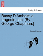 Bussy D'Ambois: A Tragedie, Etc. [By George Chapman.]