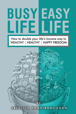 Busy Life Easy Life: How to double your life's income - way to Wealthy, Healthy, Happy Freedom - Sreejith, Sreejith