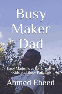 Busy Maker Dad: Easy Made Toys for Creative Kids and Busy Parents