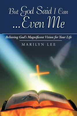 But God Said I Can...Even Me: Believing God's Magnificent Vision for Your Life - Lee, Marilyn