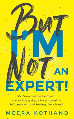 But I'm Not an Expert!: Go from Newbie to Expert and Radically Skyrocket Your Influence Without Feeling Like a Fraud - Kothand, Meera