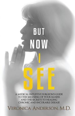 But Now I See: A Medical Intuitive Surgeon's Guide to the Meaning of Your Illness and the Secrets to Healing Chronic and Incurable Disease - Anderson, Veronica