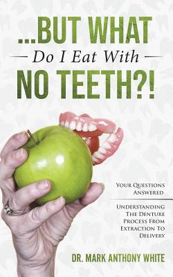 ... But What Do I Eat With No Teeth?!: Your Questions Answered: Understanding The Denture Process From Extraction to Delivery - White, Mark Anthony