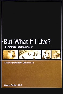 But What If I Live? the American Retirement Crisis: A Retirement Guide for Baby Boomers - Salsbury, Gregory, PhD