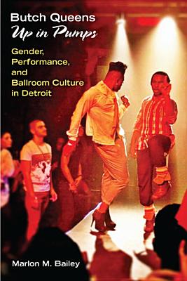 Butch Queens Up in Pumps: Gender, Performance, and Ballroom Culture in Detroit - Bailey, Marlon M