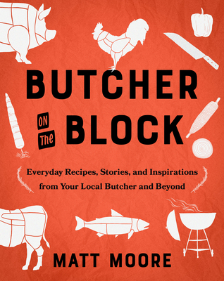 Butcher on the Block: Everyday Recipes, Stories, and Inspirations from Your Local Butcher and Beyond - Moore, Matt