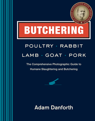 Butchering Poultry, Rabbit, Lamb, Goat, and Pork: The Comprehensive Photographic Guide to Humane Slaughtering and Butchering - Danforth, Adam