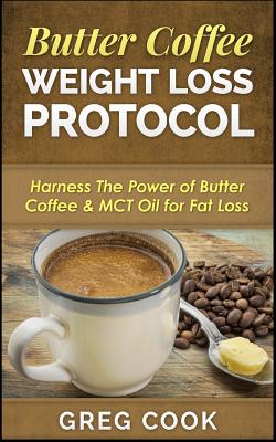 Butter Coffee Weight Loss Protocol: Harness The Power of Butter Coffee & MCT Oil for Fat Loss - Cook, Greg