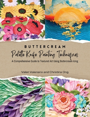 Buttercream Palette Knife Painting Techniques - A Comprehensive Guide to Textured Art Using Buttercream Icing - Valeriano, Valeri, and Ong, Christina